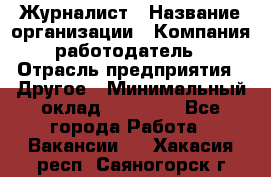 Журналист › Название организации ­ Компания-работодатель › Отрасль предприятия ­ Другое › Минимальный оклад ­ 25 000 - Все города Работа » Вакансии   . Хакасия респ.,Саяногорск г.